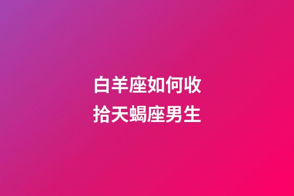 白羊座如何收拾天蝎座男生-第1张-星座运势-玄机派