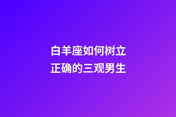 白羊座如何树立正确的三观男生-第1张-星座运势-玄机派