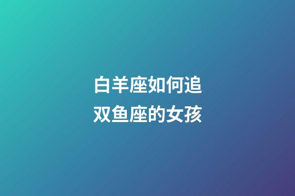 白羊座如何追双鱼座的女孩-第1张-星座运势-玄机派