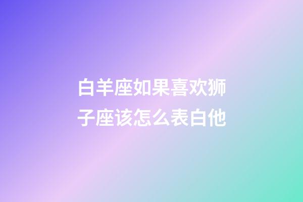 白羊座如果喜欢狮子座该怎么表白他-第1张-星座运势-玄机派