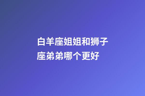 白羊座姐姐和狮子座弟弟哪个更好-第1张-星座运势-玄机派