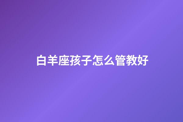 白羊座孩子怎么管教好-第1张-星座运势-玄机派