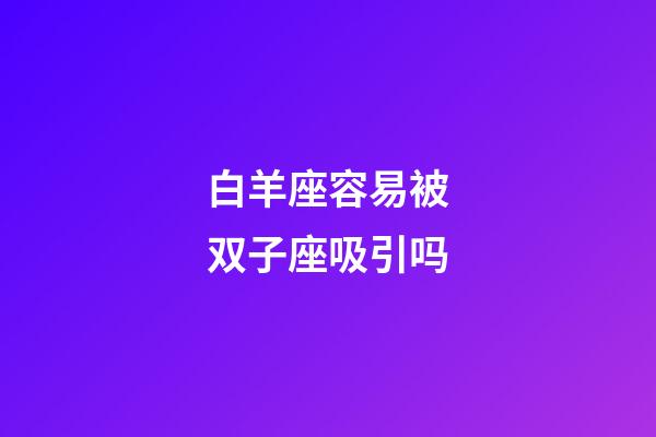 白羊座容易被双子座吸引吗-第1张-星座运势-玄机派
