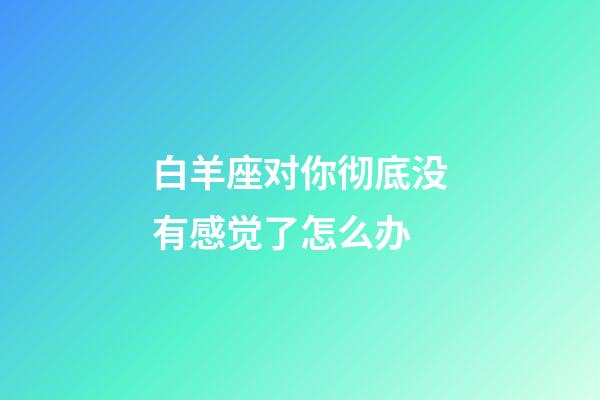 白羊座对你彻底没有感觉了怎么办-第1张-星座运势-玄机派