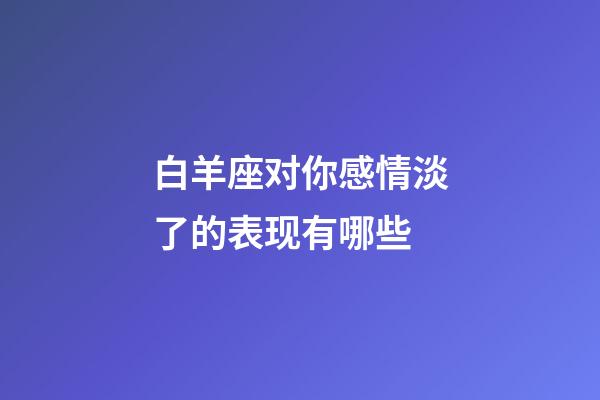 白羊座对你感情淡了的表现有哪些-第1张-星座运势-玄机派