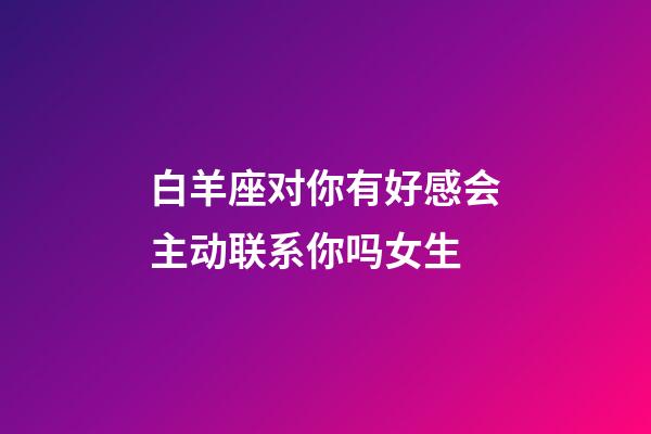 白羊座对你有好感会主动联系你吗女生-第1张-星座运势-玄机派