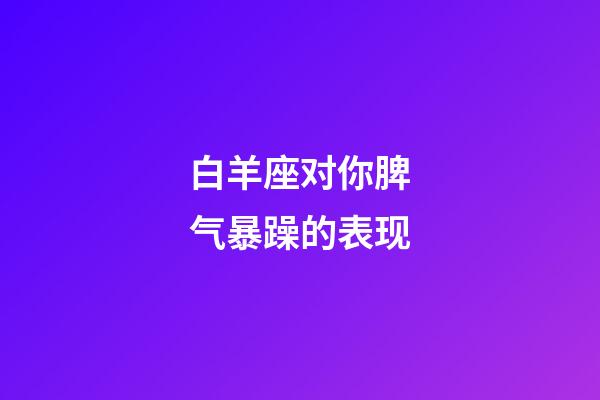 白羊座对你脾气暴躁的表现-第1张-星座运势-玄机派