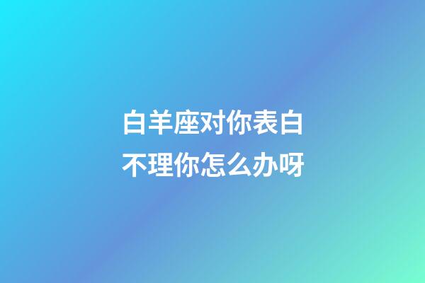 白羊座对你表白不理你怎么办呀-第1张-星座运势-玄机派