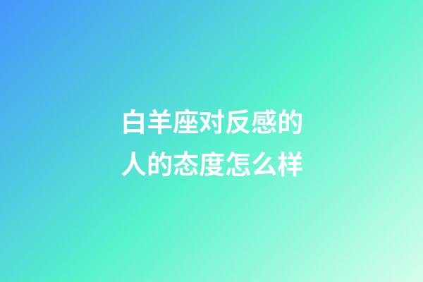 白羊座对反感的人的态度怎么样-第1张-星座运势-玄机派