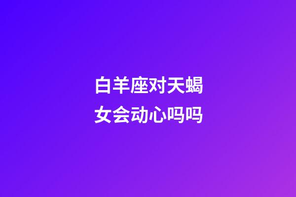 白羊座对天蝎女会动心吗吗-第1张-星座运势-玄机派