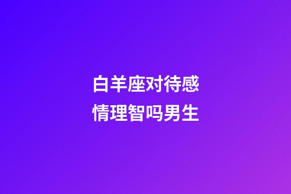 白羊座对待感情理智吗男生-第1张-星座运势-玄机派
