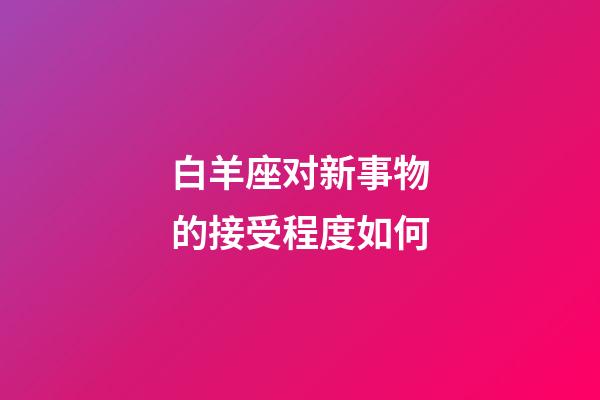 白羊座对新事物的接受程度如何-第1张-星座运势-玄机派