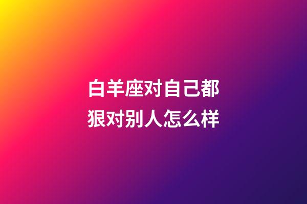 白羊座对自己都狠对别人怎么样-第1张-星座运势-玄机派