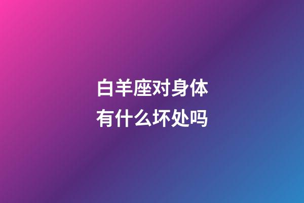 白羊座对身体有什么坏处吗-第1张-星座运势-玄机派