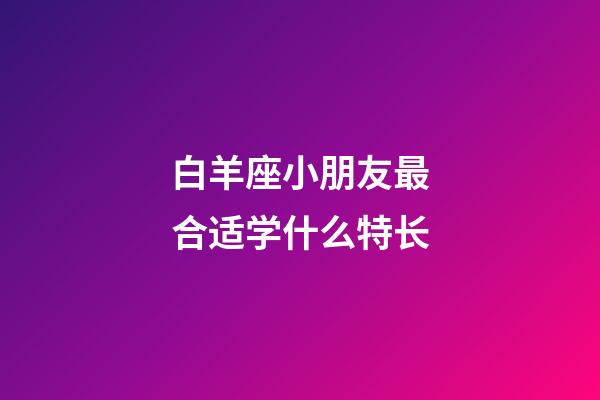 白羊座小朋友最合适学什么特长-第1张-星座运势-玄机派