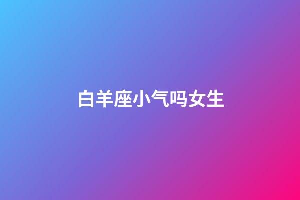 白羊座小气吗女生-第1张-星座运势-玄机派