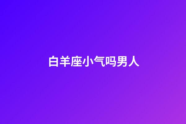 白羊座小气吗男人-第1张-星座运势-玄机派