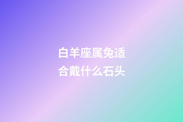 白羊座属兔适合戴什么石头-第1张-星座运势-玄机派