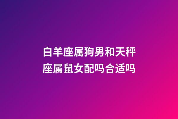 白羊座属狗男和天秤座属鼠女配吗合适吗-第1张-星座运势-玄机派
