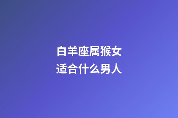 白羊座属猴女适合什么男人-第1张-星座运势-玄机派