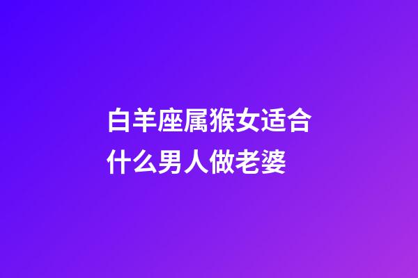 白羊座属猴女适合什么男人做老婆-第1张-星座运势-玄机派