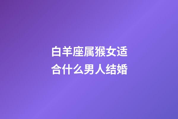 白羊座属猴女适合什么男人结婚-第1张-星座运势-玄机派