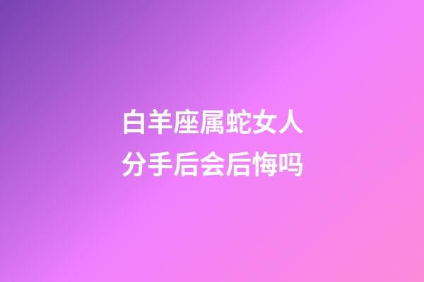 白羊座属蛇女人分手后会后悔吗-第1张-星座运势-玄机派