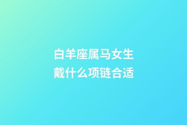 白羊座属马女生戴什么项链合适-第1张-星座运势-玄机派