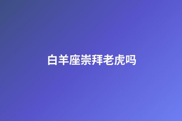 白羊座崇拜老虎吗-第1张-星座运势-玄机派