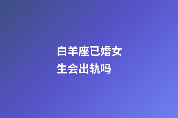 白羊座已婚女生会出轨吗-第1张-星座运势-玄机派
