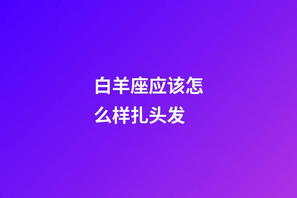 白羊座应该怎么样扎头发-第1张-星座运势-玄机派