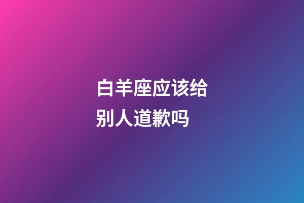 白羊座应该给别人道歉吗-第1张-星座运势-玄机派