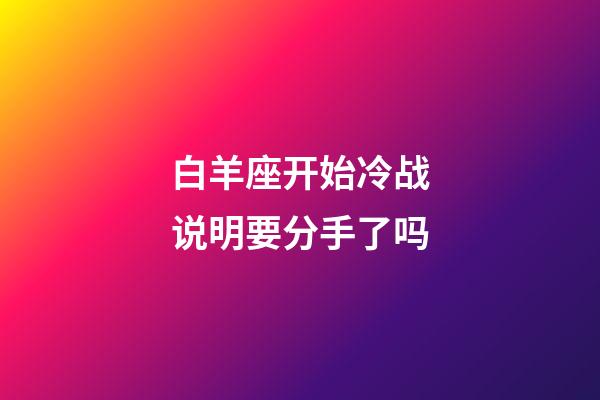 白羊座开始冷战说明要分手了吗-第1张-星座运势-玄机派