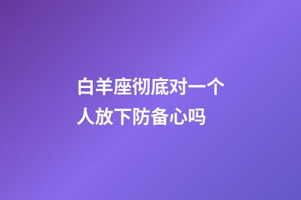 白羊座彻底对一个人放下防备心吗-第1张-星座运势-玄机派