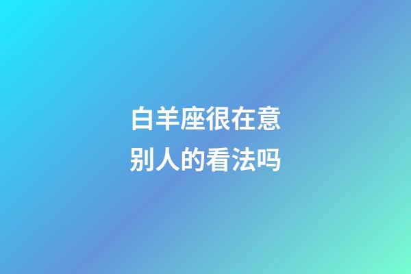 白羊座很在意别人的看法吗-第1张-星座运势-玄机派