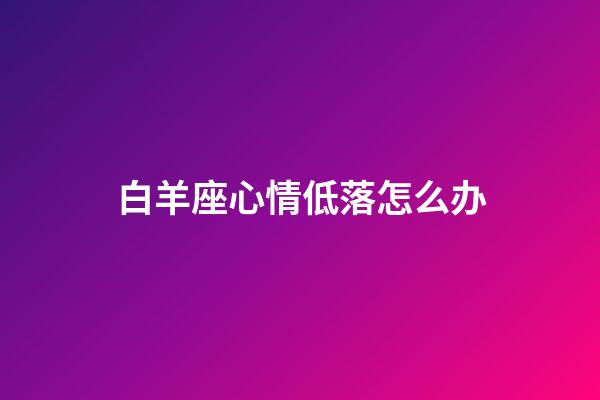 白羊座心情低落怎么办-第1张-星座运势-玄机派