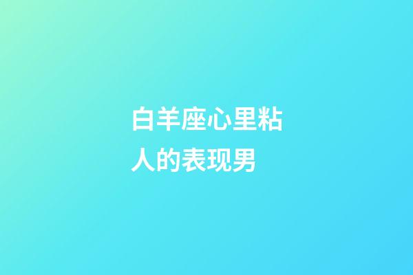 白羊座心里粘人的表现男-第1张-星座运势-玄机派