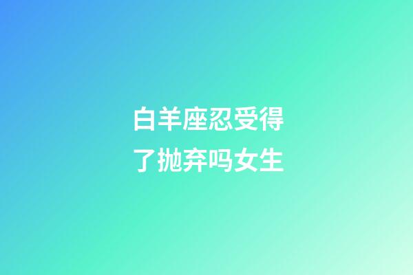 白羊座忍受得了抛弃吗女生-第1张-星座运势-玄机派