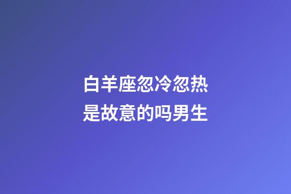 白羊座忽冷忽热是故意的吗男生-第1张-星座运势-玄机派