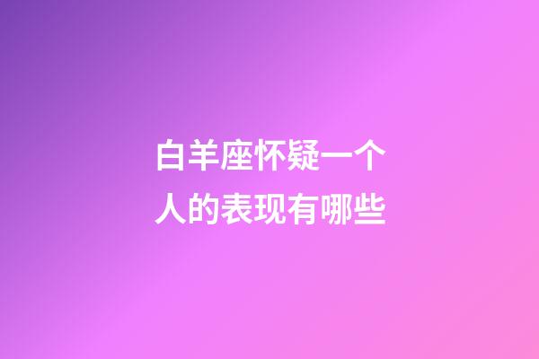 白羊座怀疑一个人的表现有哪些-第1张-星座运势-玄机派