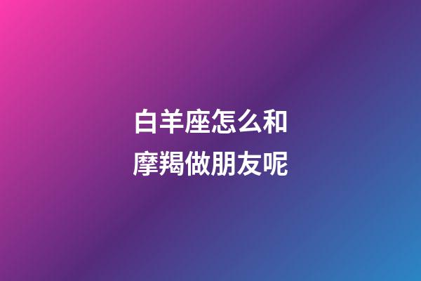 白羊座怎么和摩羯做朋友呢-第1张-星座运势-玄机派