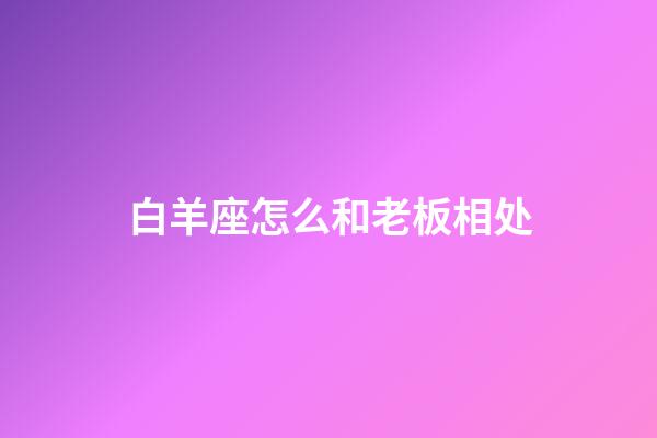 白羊座怎么和老板相处-第1张-星座运势-玄机派