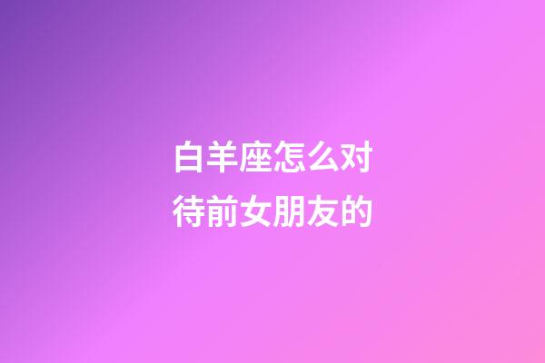 白羊座怎么对待前女朋友的-第1张-星座运势-玄机派