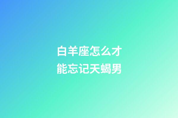 白羊座怎么才能忘记天蝎男-第1张-星座运势-玄机派