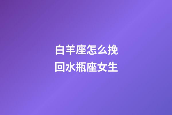 白羊座怎么挽回水瓶座女生-第1张-星座运势-玄机派