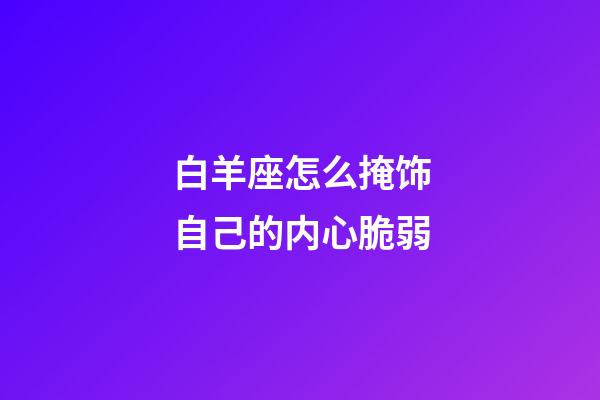 白羊座怎么掩饰自己的内心脆弱-第1张-星座运势-玄机派