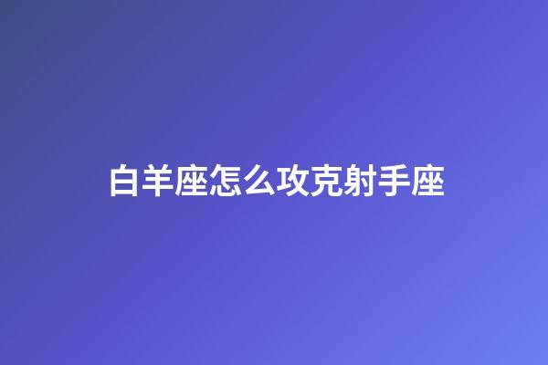 白羊座怎么攻克射手座-第1张-星座运势-玄机派