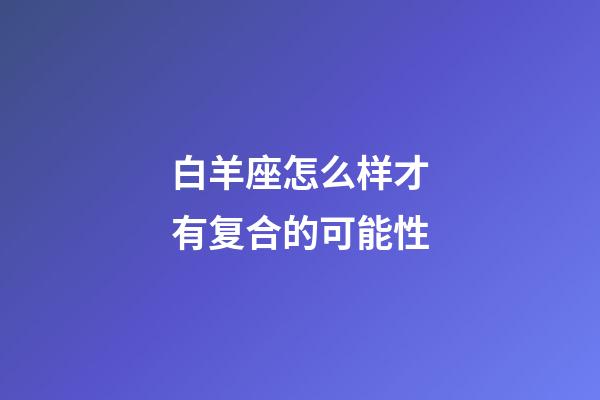 白羊座怎么样才有复合的可能性-第1张-星座运势-玄机派