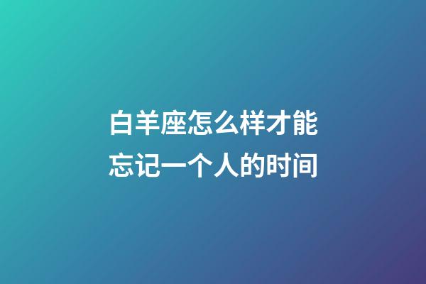 白羊座怎么样才能忘记一个人的时间-第1张-星座运势-玄机派