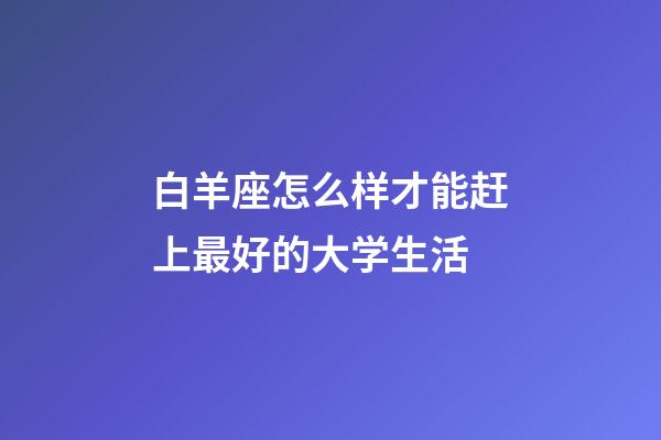 白羊座怎么样才能赶上最好的大学生活-第1张-星座运势-玄机派